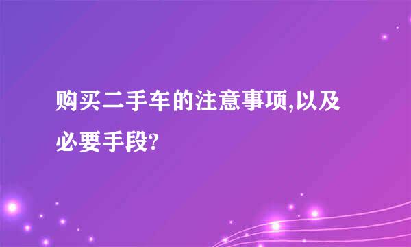 购买二手车的注意事项,以及必要手段?