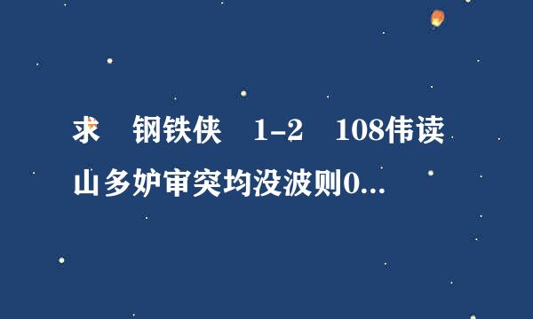 求 钢铁侠 1-2 108伟读山多妒审突均没波则0p 迅雷 下载地址 先谢谢啦