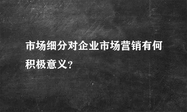 市场细分对企业市场营销有何积极意义？