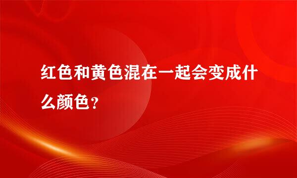 红色和黄色混在一起会变成什么颜色？