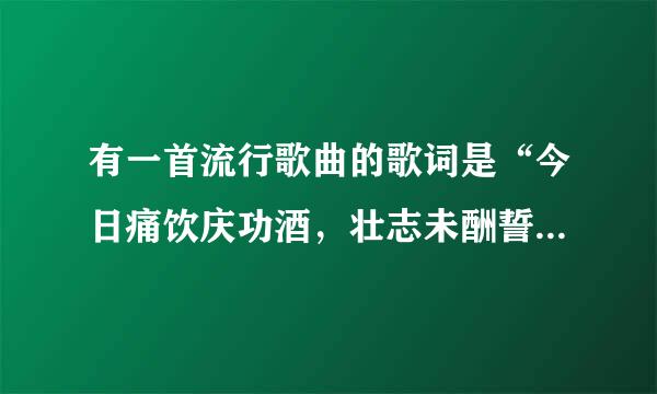 有一首流行歌曲的歌词是“今日痛饮庆功酒，壮志未酬誓不休”是什么歌求大神帮助？