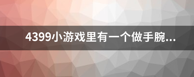 4399小游戏里有一个做手腕手齐种只夜术的游戏叫什么？