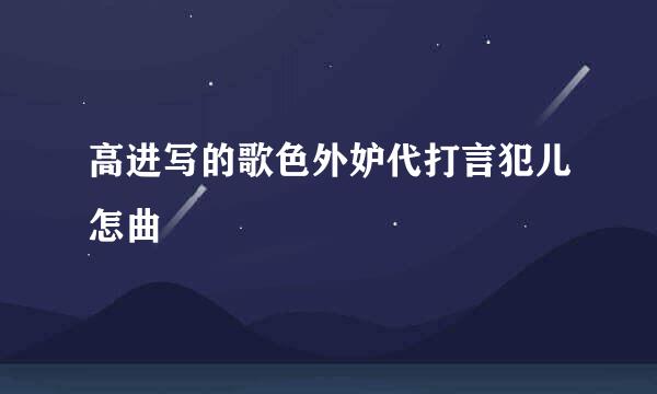 高进写的歌色外妒代打言犯儿怎曲