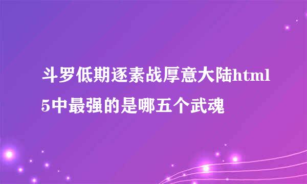 斗罗低期逐素战厚意大陆html5中最强的是哪五个武魂