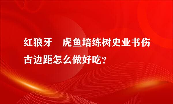 红狼牙鰕虎鱼培练树史业书伤古边距怎么做好吃？