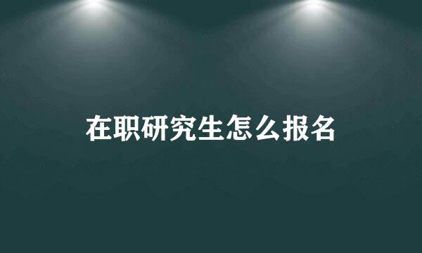 在职研究生怎么报名