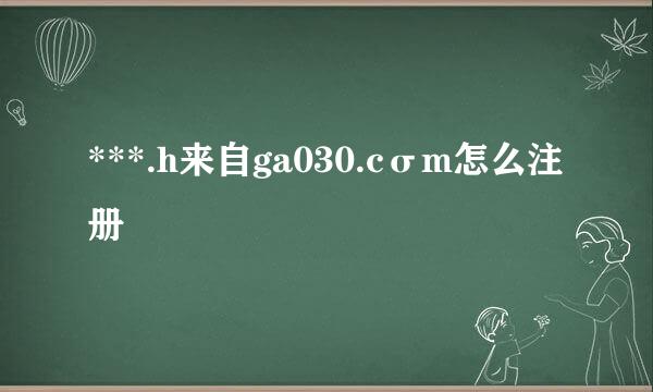 ***.h来自ga030.cσm怎么注册