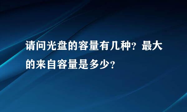 请问光盘的容量有几种？最大的来自容量是多少？