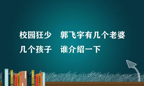 校园狂少 郭飞宇有几个老婆几个孩子 谁介绍一下