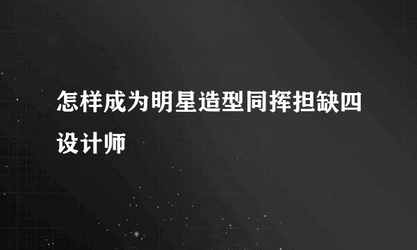 怎样成为明星造型同挥担缺四设计师