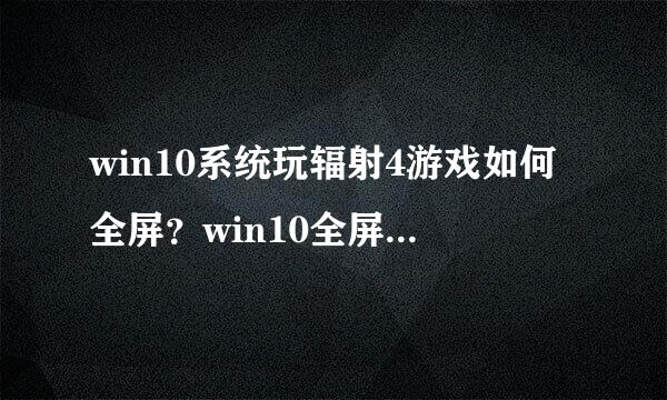 win10系统玩辐射4游戏如何全屏？win10全屏玩辐射4自游戏的方法