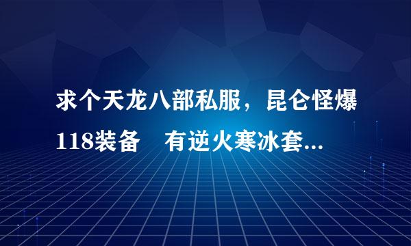 求个天龙八部私服，昆仑怪爆118装备 有逆火寒冰套的那种，不要给我什么私查值先服发布网，就有点像现在的胜者为