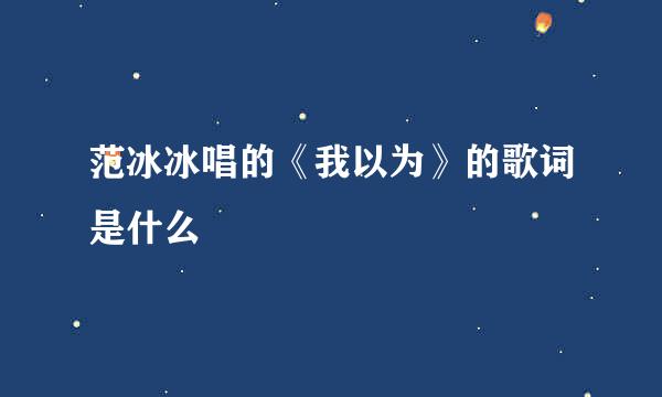 范冰冰唱的《我以为》的歌词是什么