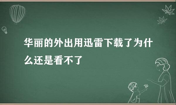 华丽的外出用迅雷下载了为什么还是看不了