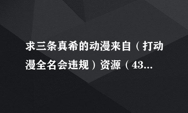 求三条真希的动漫来自（打动漫全名会违规）资源（4360问答集）一定采纳，支持毫三吸识农私信。。。。。。。。。。