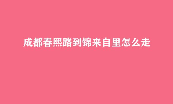 成都春熙路到锦来自里怎么走