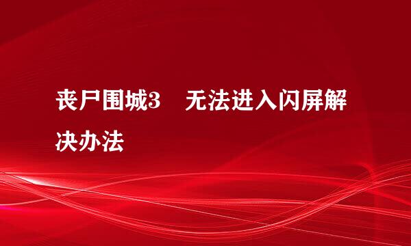 丧尸围城3 无法进入闪屏解决办法