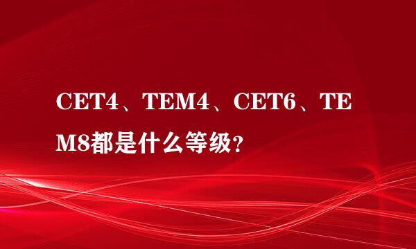 CET4、TEM4、CET6、TEM8都是什么等级？