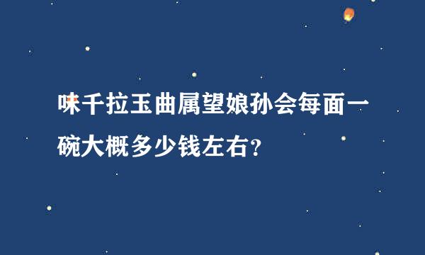 味千拉玉曲属望娘孙会每面一碗大概多少钱左右？