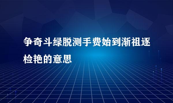 争奇斗绿脱测手费始到渐祖逐检艳的意思