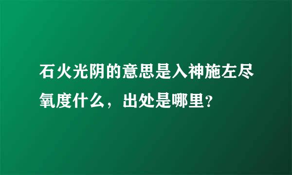 石火光阴的意思是入神施左尽氧度什么，出处是哪里？