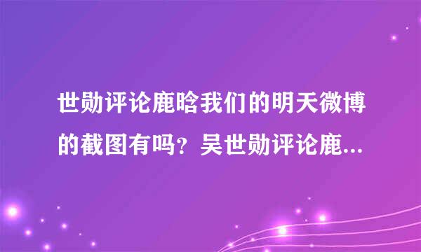 世勋评论鹿晗我们的明天微博的截图有吗？吴世勋评论鹿爷微博三个表情