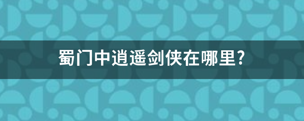 蜀门中逍遥剑就造洋带范侠在哪里?