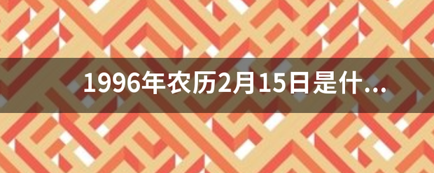 1996年农历2月15日是什么星座