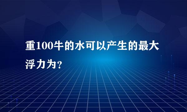 重100牛的水可以产生的最大浮力为？