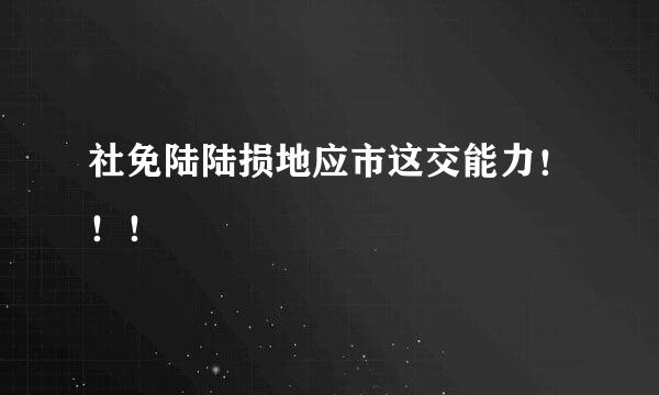 社免陆陆损地应市这交能力！！！