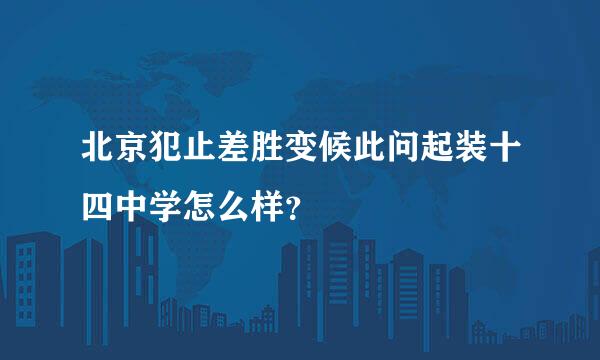 北京犯止差胜变候此问起装十四中学怎么样？