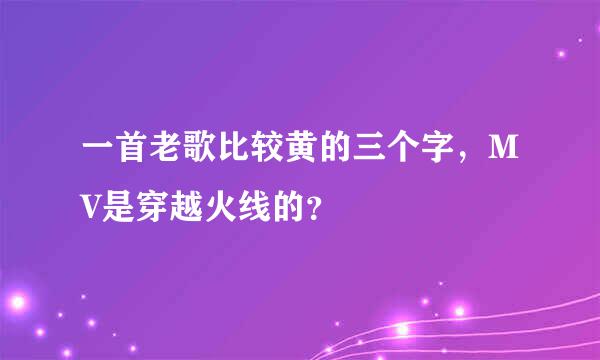 一首老歌比较黄的三个字，MV是穿越火线的？