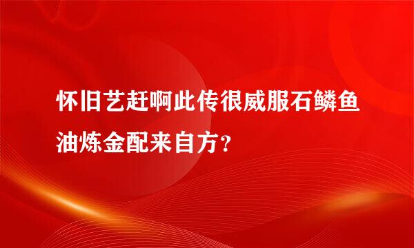 怀旧艺赶啊此传很威服石鳞鱼油炼金配来自方？