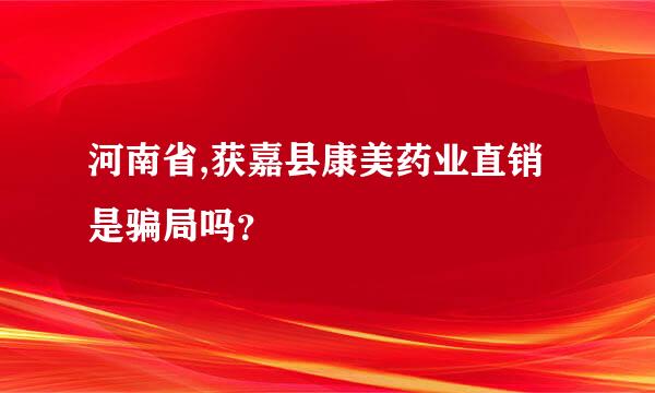 河南省,获嘉县康美药业直销是骗局吗？