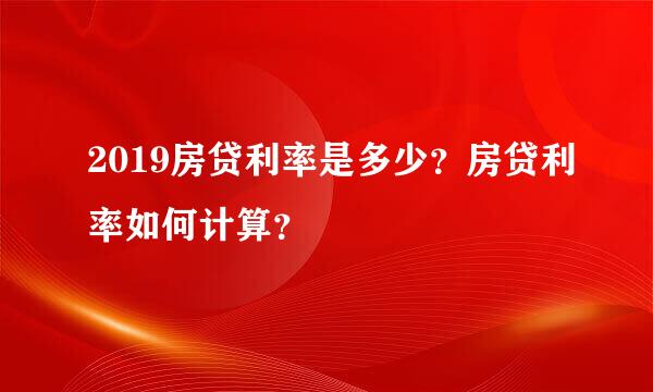 2019房贷利率是多少？房贷利率如何计算？