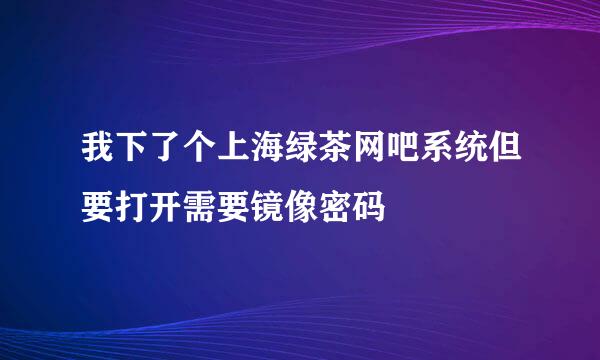 我下了个上海绿茶网吧系统但要打开需要镜像密码