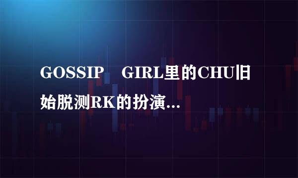 GOSSIP GIRL里的CHU旧始脱测RK的扮演者资料～