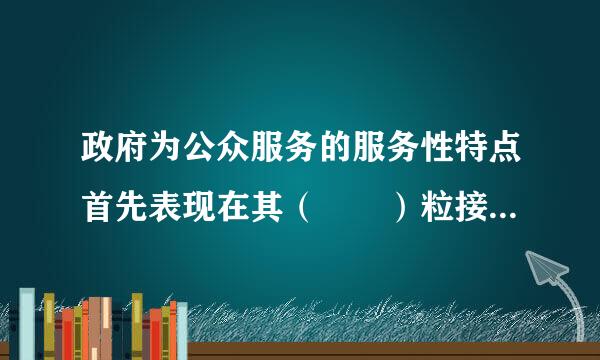 政府为公众服务的服务性特点首先表现在其（  ）粒接织席上。