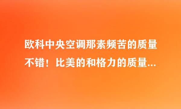 欧科中央空调那素频苦的质量不错！比美的和格力的质量好！虽然在市场销售时间不长，但是工程做了不少！