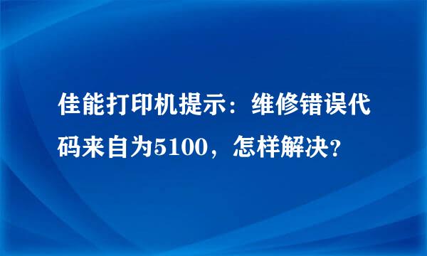 佳能打印机提示：维修错误代码来自为5100，怎样解决？