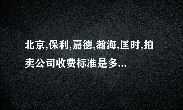 北京,保利,嘉德,瀚海,匡时,拍卖公司收费标准是多少?保利嘉德怎么送拍？流拍收费不？