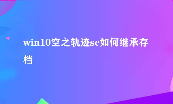 win10空之轨迹sc如何继承存档