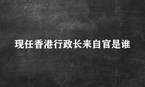 现任香港行政长来自官是谁