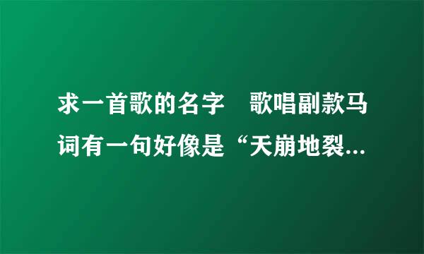 求一首歌的名字 歌唱副款马词有一句好像是“天崩地裂我们也要在一起”