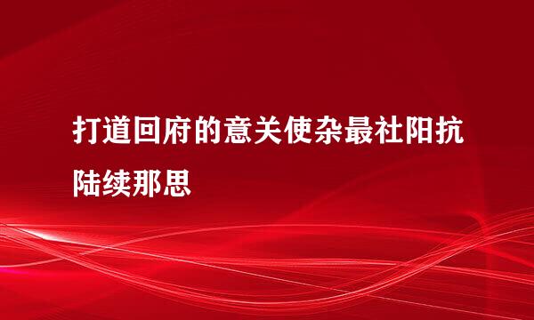 打道回府的意关使杂最社阳抗陆续那思