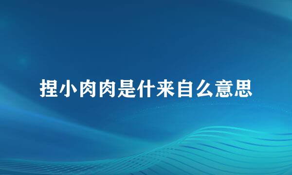 捏小肉肉是什来自么意思