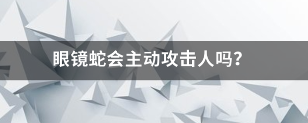 眼镜蛇会主动攻击人吗？