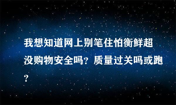 我想知道网上别笔住怕衡鲜超没购物安全吗？质量过关吗或跑？