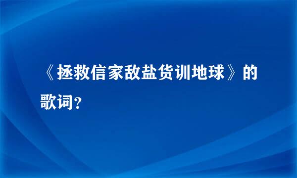 《拯救信家敌盐货训地球》的歌词？