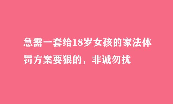 急需一套给18岁女孩的家法体罚方案要狠的，非诚勿扰